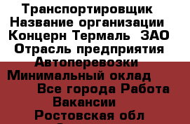 Транспортировщик › Название организации ­ Концерн Термаль, ЗАО › Отрасль предприятия ­ Автоперевозки › Минимальный оклад ­ 17 000 - Все города Работа » Вакансии   . Ростовская обл.,Зверево г.